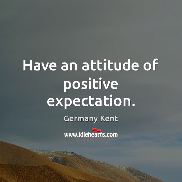 Have an attitude of positive expectation. Germany Kent Picture Quote