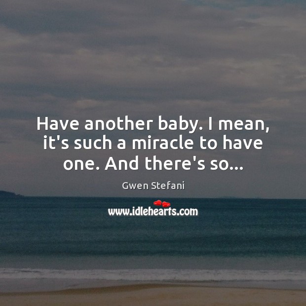 Have another baby. I mean, it’s such a miracle to have one. And there’s so… Gwen Stefani Picture Quote