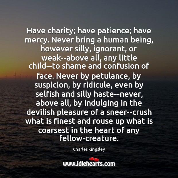Have charity; have patience; have mercy. Never bring a human being, however 
