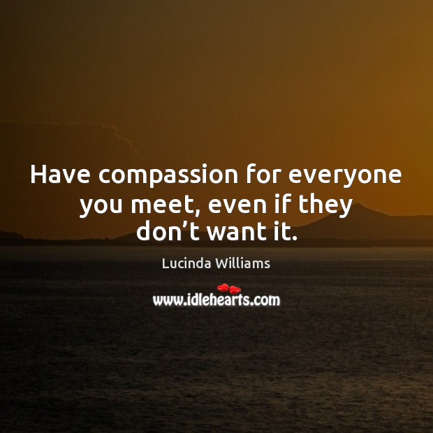 Have compassion for everyone you meet, even if they don’t want it. Lucinda Williams Picture Quote