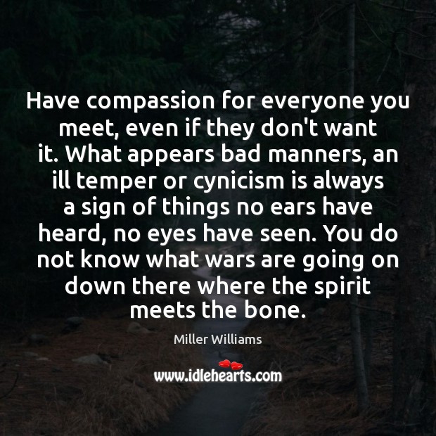 Have compassion for everyone you meet, even if they don’t want it. 