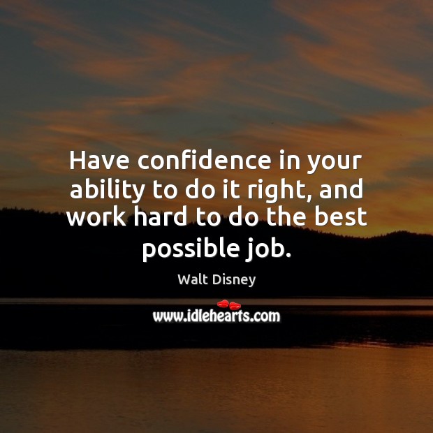 Have confidence in your ability to do it right, and work hard to do the best possible job. Walt Disney Picture Quote