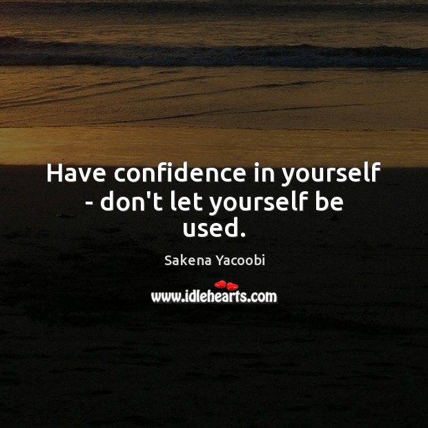 Have confidence in yourself – don’t let yourself be used. Sakena Yacoobi Picture Quote