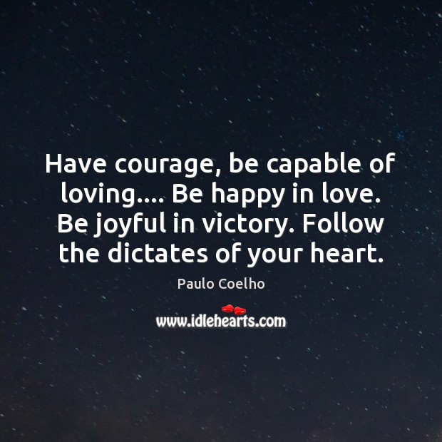 Have courage, be capable of loving…. Be happy in love. Be joyful 