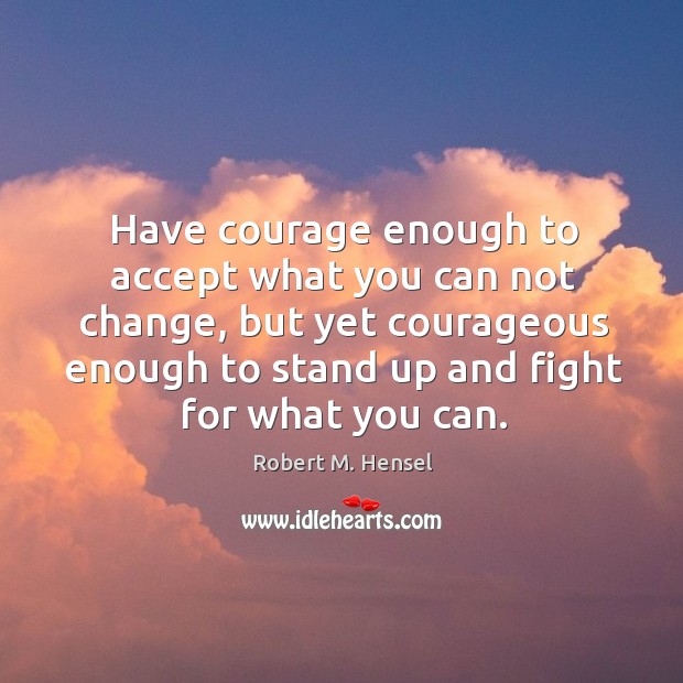 Have courage enough to accept what you can not change, but yet Robert M. Hensel Picture Quote