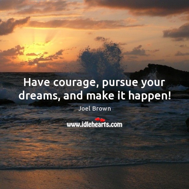 Have courage, pursue your dreams, and make it happen! Joel Brown Picture Quote