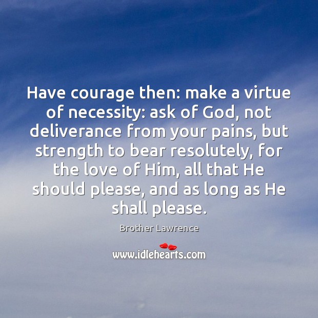 Have courage then: make a virtue of necessity: ask of God, not Brother Lawrence Picture Quote