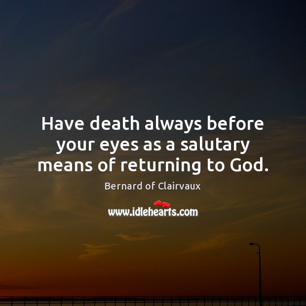 Have death always before your eyes as a salutary means of returning to God. 
