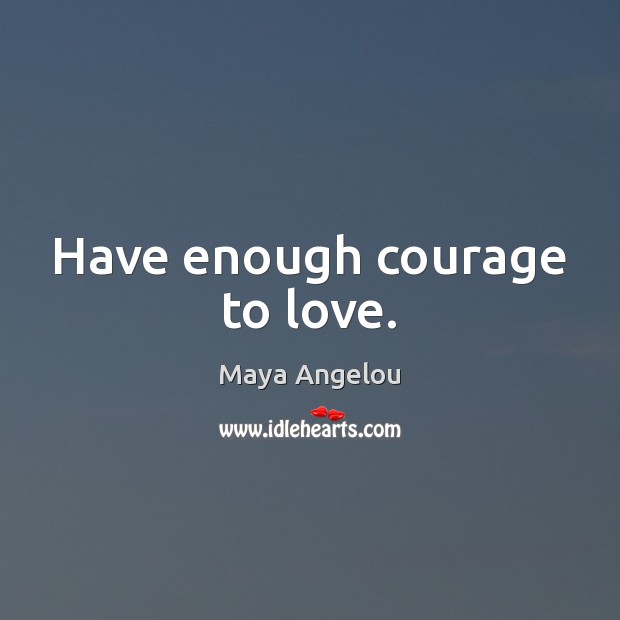 Have enough courage to love. Maya Angelou Picture Quote