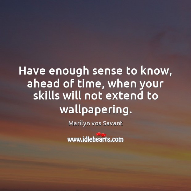 Have enough sense to know, ahead of time, when your skills will Marilyn vos Savant Picture Quote