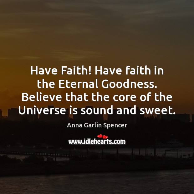 Have Faith! Have faith in the Eternal Goodness. Believe that the core Anna Garlin Spencer Picture Quote