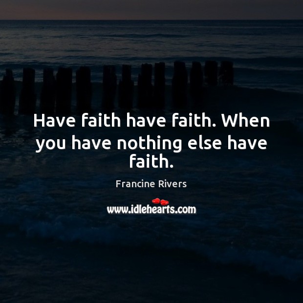 Have faith have faith. When you have nothing else have faith. Francine Rivers Picture Quote