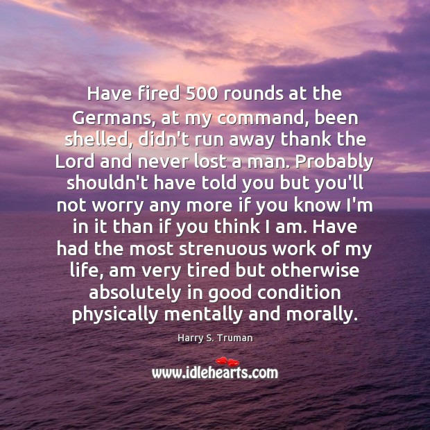 Have fired 500 rounds at the Germans, at my command, been shelled, didn’t Harry S. Truman Picture Quote