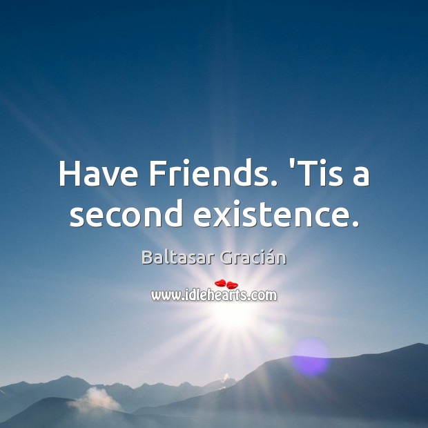 Have Friends. ‘Tis a second existence. Image