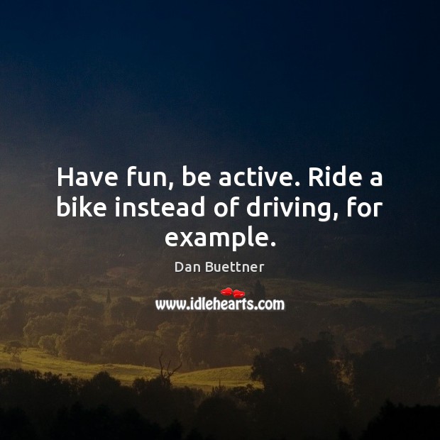 Have fun, be active. Ride a bike instead of driving, for example. Dan Buettner Picture Quote