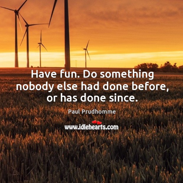 Have fun. Do something nobody else had done before, or has done since. Paul Prudhomme Picture Quote