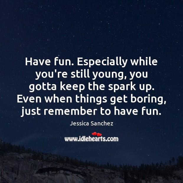 Have fun. Especially while you’re still young, you gotta keep the spark Jessica Sanchez Picture Quote