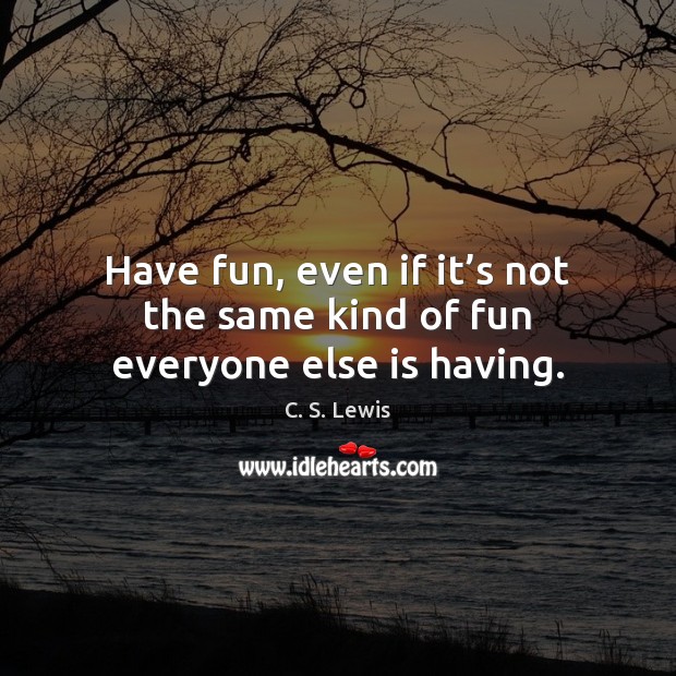 Have fun, even if it’s not the same kind of fun everyone else is having. C. S. Lewis Picture Quote