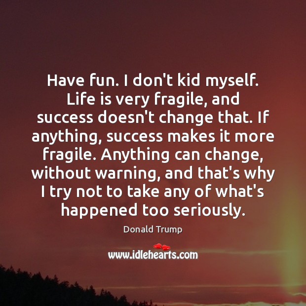 Have fun. I don’t kid myself. Life is very fragile, and success Donald Trump Picture Quote