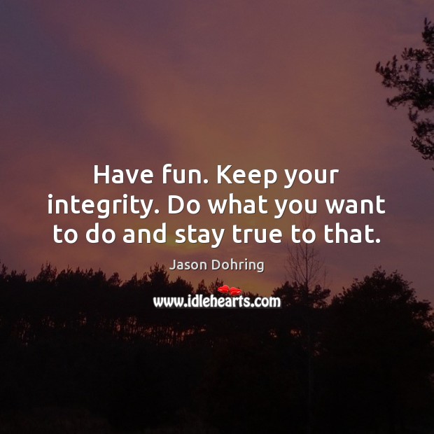 Have fun. Keep your integrity. Do what you want to do and stay true to that. Image