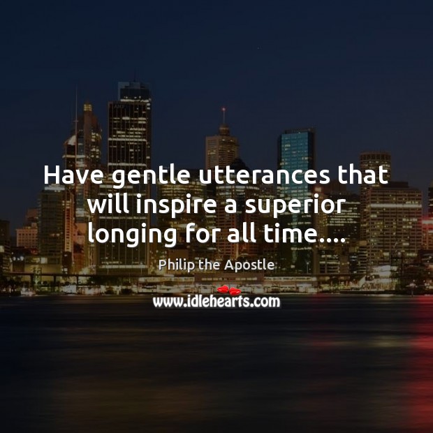 Have gentle utterances that will inspire a superior longing for all time…. Philip the Apostle Picture Quote