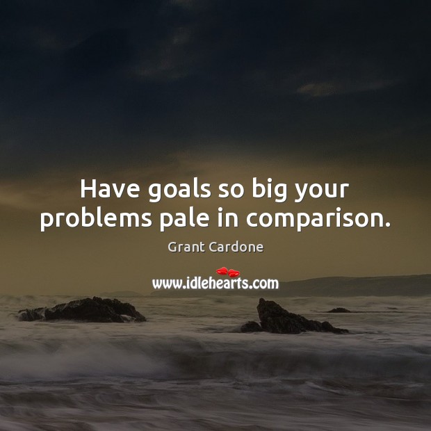 Have goals so big your problems pale in comparison. Grant Cardone Picture Quote