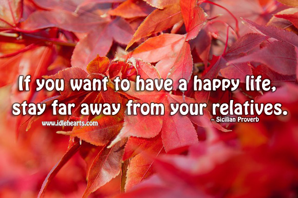 If you want to have a happy life, stay far away from your relatives. Sicilian Proverbs Image