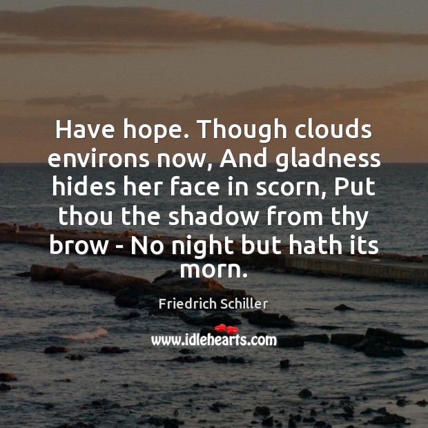 Have hope. Though clouds environs now, And gladness hides her face in 