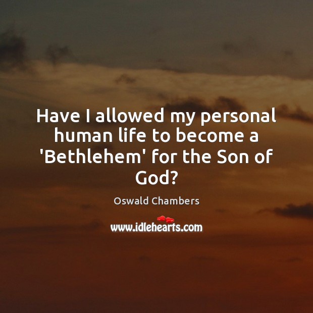 Have I allowed my personal human life to become a ‘Bethlehem’ for the Son of God? Oswald Chambers Picture Quote