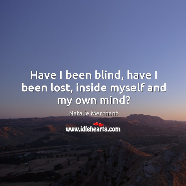Have I been blind, have I been lost, inside myself and my own mind? Image