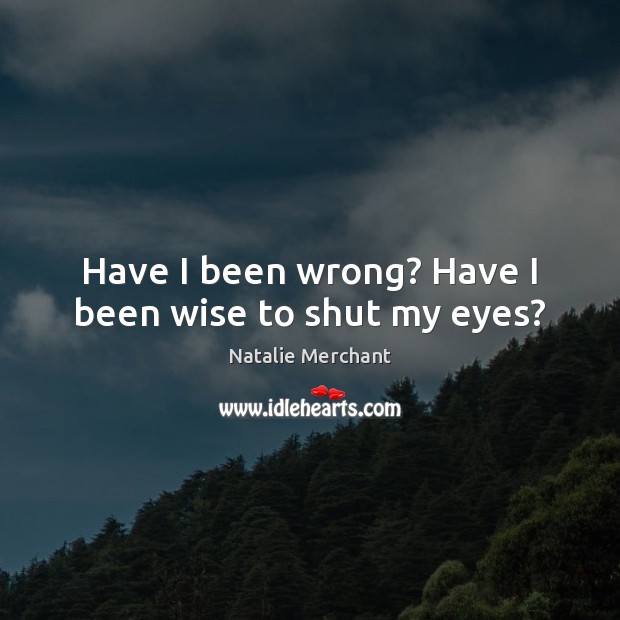 Have I been wrong? Have I been wise to shut my eyes? Natalie Merchant Picture Quote