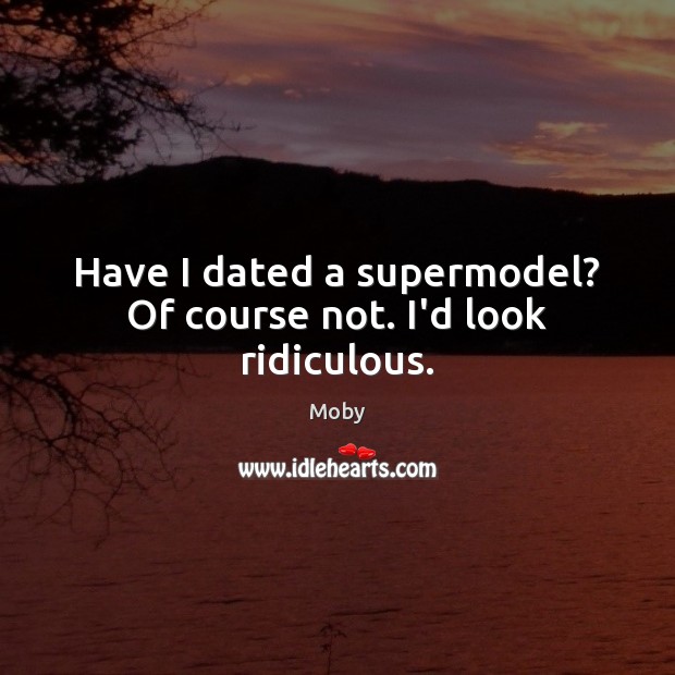 Have I dated a supermodel? Of course not. I’d look ridiculous. Moby Picture Quote
