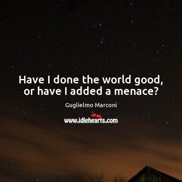 Have I done the world good, or have I added a menace? Guglielmo Marconi Picture Quote