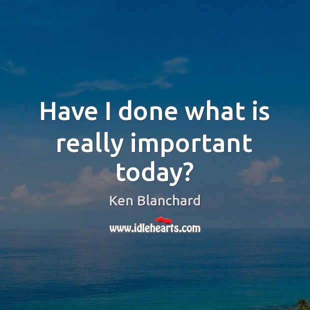 Have I done what is really important today? Ken Blanchard Picture Quote