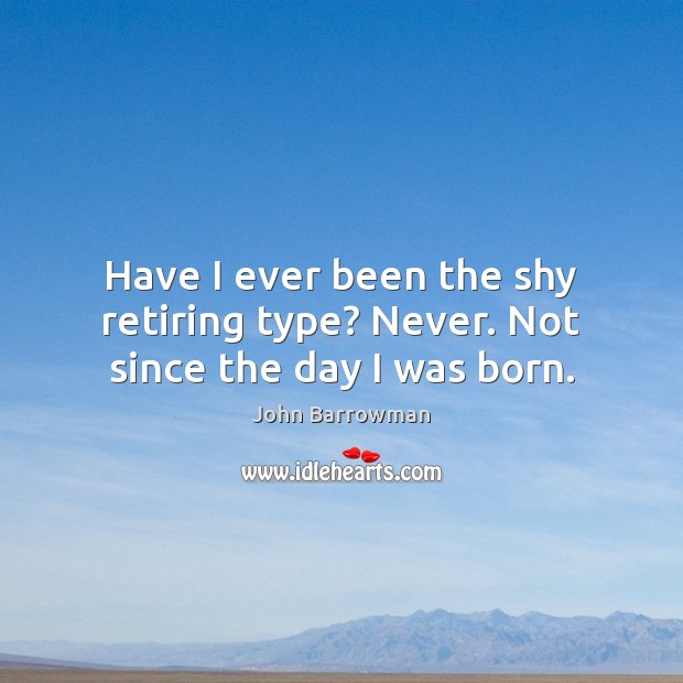 Have I ever been the shy retiring type? Never. Not since the day I was born. Image