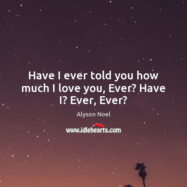 Have I ever told you how much I love you, Ever? Have I? Ever, Ever? I Love You Quotes Image