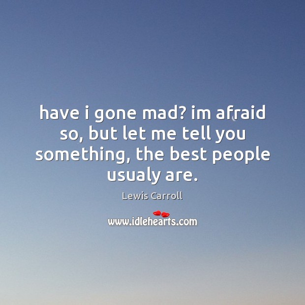 Have i gone mad? im afraid so, but let me tell you something, the best people usualy are. Image
