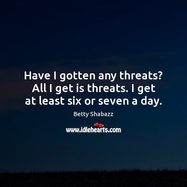 Have I gotten any threats? All I get is threats. I get at least six or seven a day. Betty Shabazz Picture Quote