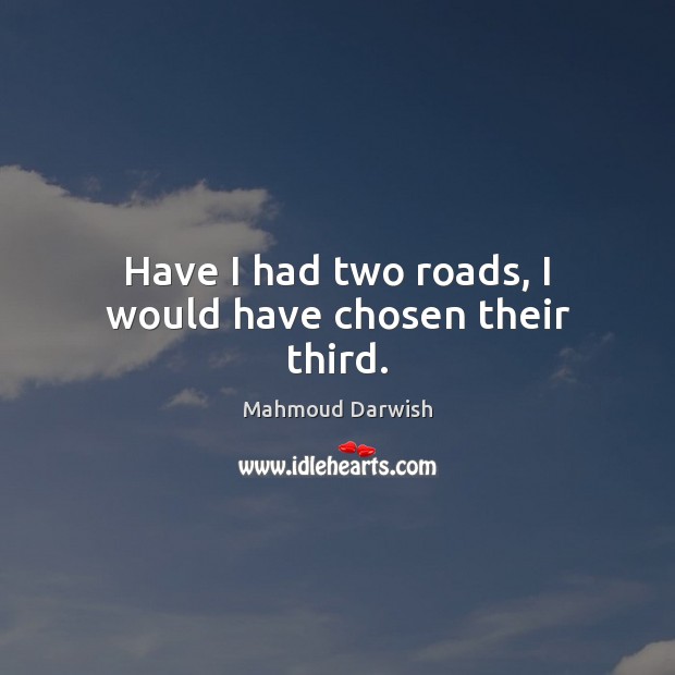 Have I had two roads, I would have chosen their third. Mahmoud Darwish Picture Quote
