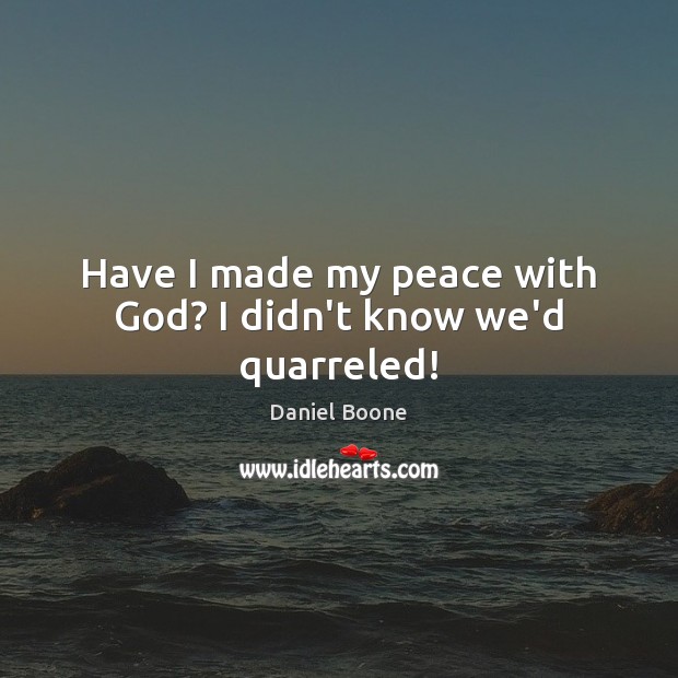 Have I made my peace with God? I didn’t know we’d quarreled! 