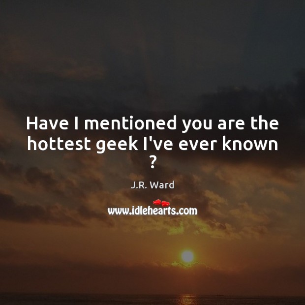 Have I mentioned you are the hottest geek I’ve ever known ? J.R. Ward Picture Quote