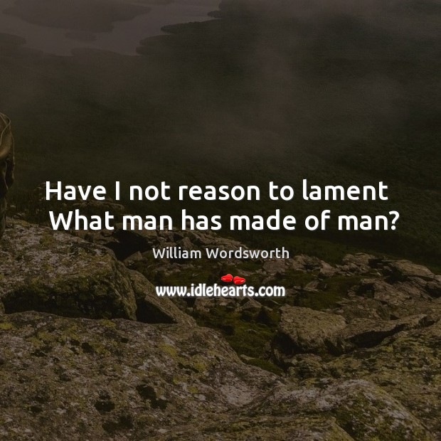 Have I not reason to lament   What man has made of man? William Wordsworth Picture Quote