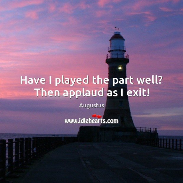 Have I played the part well? Then applaud as I exit! Augustus Picture Quote