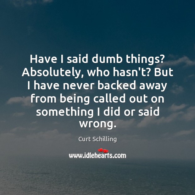 Have I said dumb things? Absolutely, who hasn’t? But I have never Curt Schilling Picture Quote