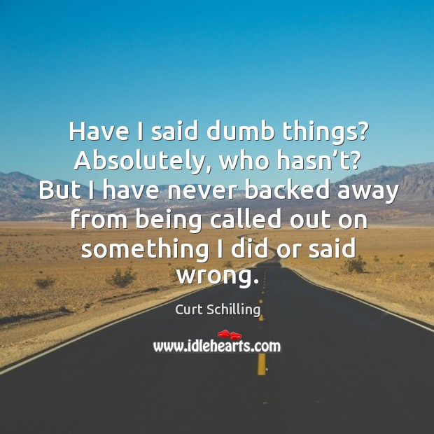 Have I said dumb things? absolutely, who hasn’t? but I have never backed away from being called out on something I did or said wrong. Curt Schilling Picture Quote