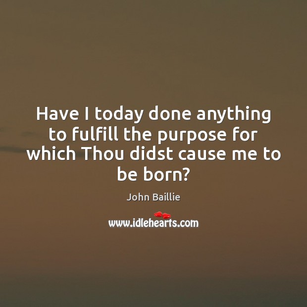 Have I today done anything to fulfill the purpose for which Thou John Baillie Picture Quote