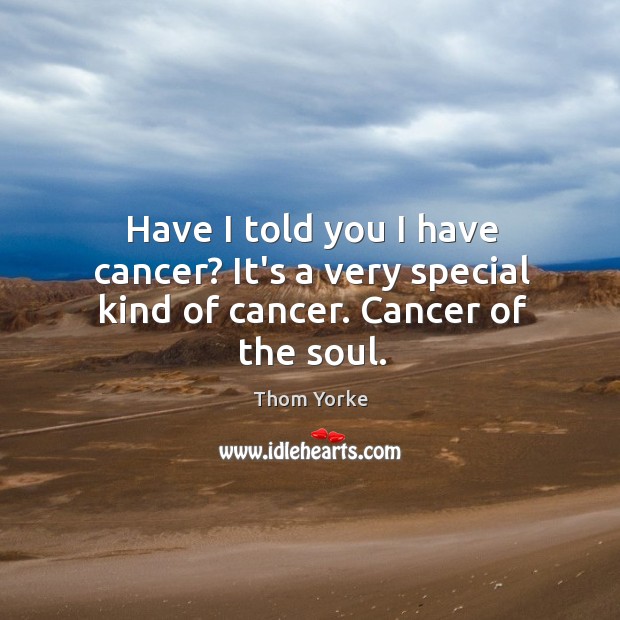 Have I told you I have cancer? It’s a very special kind of cancer. Cancer of the soul. Thom Yorke Picture Quote