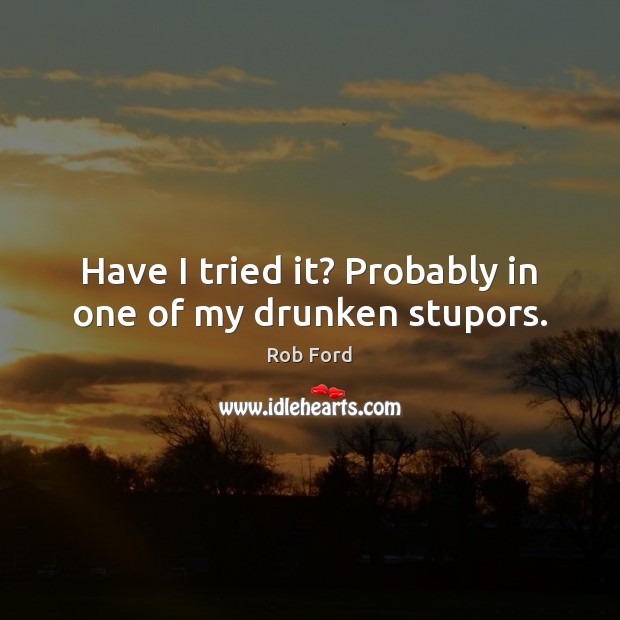Have I tried it? Probably in one of my drunken stupors. Rob Ford Picture Quote