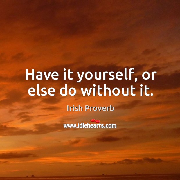 Have it yourself, or else do without it. Irish Proverbs Image