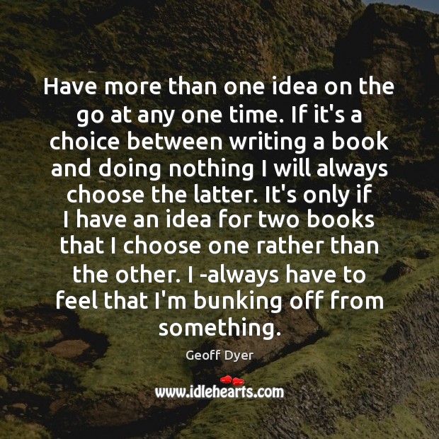Have more than one idea on the go at any one time. Geoff Dyer Picture Quote